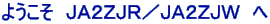 ようこそ　ＪＡ２ＺＪＲ／ＪＡ２ＺＪＷ　へ 
